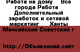 Работа на дому. - Все города Работа » Дополнительный заработок и сетевой маркетинг   . Ханты-Мансийский,Советский г.